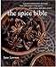 Spice Bible, The:: Essential Information and More Than 250 Recipes Using Spices, Spice mixes, and Spice Pastes by 