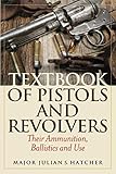 Textbook of Pistols and Revolvers: Their Ammunition, Ballistics and Use by Julian S. Hatcher