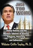 Just Too Weird: Bishop Romney and the Mormon Takeover of America: Polygamy, Theocracy, and Subversion