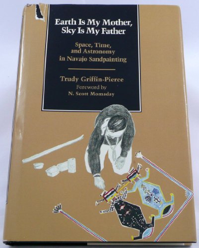 Earth Is My Mother, Sky Is My Father: Space, Time, and Astronomy in Navajo Sandpainting by Trudy Griffin-Pierce