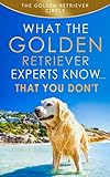 Golden Retriever: What the Golden Retriever Experts Know....That You Don't by The Golden Retriever Circle
