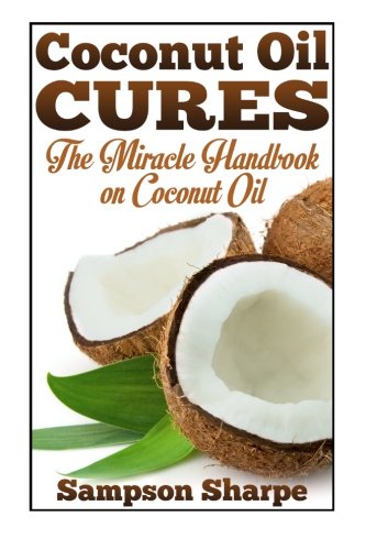 Coconut Oil Cures: The Miracle Handbook on Coconut Oil (Herbal and Holistic Coconut Oil Cures: Healing Coconut Oil for Diet, Skin, Hair and More) (Volume 1)