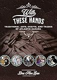 With These Hands: Traditional Arts, Crafts, and Trades of Atlantic Canada by 