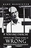 If You Like Exercise ... Chances Are You're Doing It Wrong: Proper Strength Training for Maximum Results cover