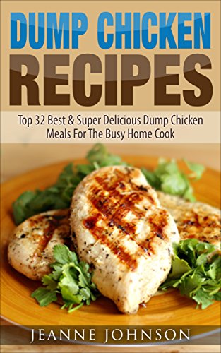 Dump Chicken Recipes: Best & Super Delicious Dump Chicken Meals For The Busy Home Cook by Jeanne K. Johnson