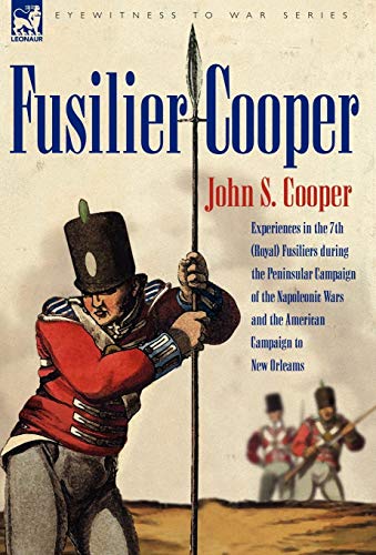 Fusilier Cooper - Experiences in the 7th (Royal) Fusiliers During the Peninsular Campaign of the Nap by John S. Cooper