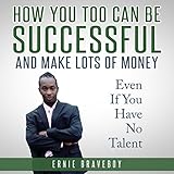 How You Too Can Be Successful and Make Lots of Money Even If You Have No Talent by