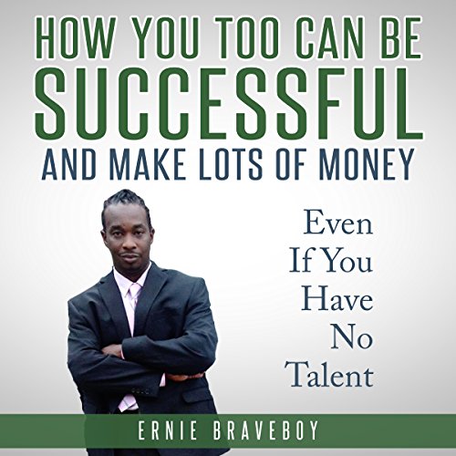 How You Too Can Be Successful and Make Lots of Money Even If You Have No Talent by Ernie Braveboy