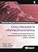 Cómo interpretar la información económica : análisis de mercados financieros : coyuntura económica, sistema financiero, política monetaria