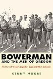 Bowerman and the Men of Oregon: The Story of Oregon's Legendary Coach and Nike's Cofounder by Kenny Moore