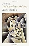 Jacqueline Rose , "Mothers: An Essay on Love and Cruelty" (FSG, 2018)