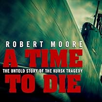 A Time to Die: The Untold Story of the Kursk Tragedy A Time to Die: The Untold Story of the Kursk Tragedy