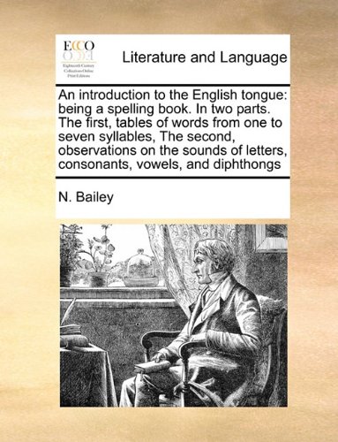 An introduction to the English tongue: being a spelling book. In two parts. The first, tables of words from one to seven syllables, The second, ... letters, consonants, vowels, and diphthongs -  N. Bailey, Paperback