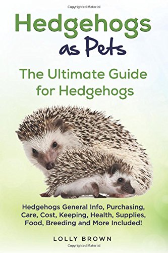 Hedgehogs as Pets: Hedgehogs General Info, Purchasing, Care, Cost, Keeping, Health, Supplies, Food, Breeding and More Included! The Ultimate Guide for Hedgehogs