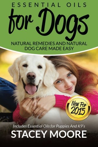 Essential Oils for Dogs: Natural Remedies and Natural Dog Care Made Easy: New for 2015 Includes Essential Oils for Puppies and K9?s (Essential Oils For Pets) (Volume 1)