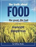 The Truth About Food: The Good, The Bad, and The Downright Dangerous: Revealing the True Nutritional by