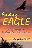 Finding Eagle: A Journey into Modern-Day Shamanism by Marge Hulburt