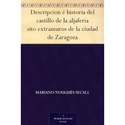 Descripcion é historia del castillo de la aljafería sito extramuros de la ciudad de Zaragoza