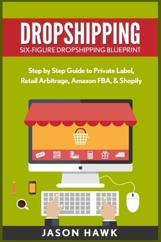 Dropshipping: Six-Figure Dropshipping Blueprint: Step By Step Guide To Private Label, Retail Arbitrage, Amazon FBA, Shopify