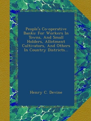 People's Co-operative Banks: For Workers In Towns, And Small Holders, Allotment Cultivators, And Others In Country Districts...