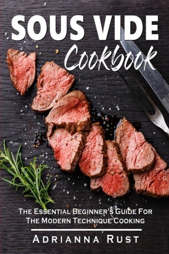 Sous Vide Cookbook: The Essential Beginner's Guide For The Modern Technique Cooking Sous Vide Cookbook: The Essential Beginner's Guide For The Modern Technique Cooking