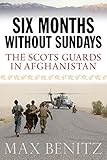 SIX MONTHS WITHOUT SUNDAYS: The Scots Guards in Afghanistan by Max Benitz