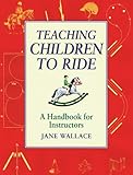 Teaching Children to Ride: A Handbook for Instructors by Jane Wallace