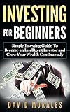 Investing: Investing For Beginners- Simple Investing Guide to Become an Intelligent Investor and Grow Your Wealth Continuously (Investing 101, Investing Basics, Investment Books, Stock Market)