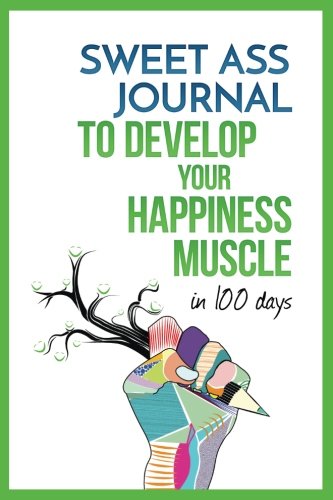 Sweet Ass Journal to Develop Your Happiness Muscle in 100 Days - Guide & Journal - Non Dated: A Simple Daily Practice to Create Happiness Forever - Productivity, Mindfulness, Focus & Bliss (Best Way To Increase Muscle)