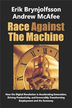 Race Against The Machine: How the Digital Revolution is Accelerating Innovation, Driving Productivity, and Irreversibly Transforming Employment and the Economy by [Brynjolfsson, Erik, McAfee, Andrew]