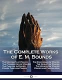 The Complete Works of E. M. Bounds: Through Prayer, Prayer and Praying Men, The Essentials of Prayer by E. M. Bounds