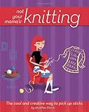 Not Your Mama's Knitting: The Cool and Creative Way to Pick Up Sticks (Not Your Mama's Craft Books) by Heather Dixon