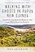 Walking with Ghosts in Papua New Guinea: Crossing the Kokoda Trail in the Last Wild Place on Earth