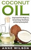 Coconut Oil: Using Coconut Oil For Weight Loss, Increased Energy, Vibrant Beauty and Achieving Amazing Health