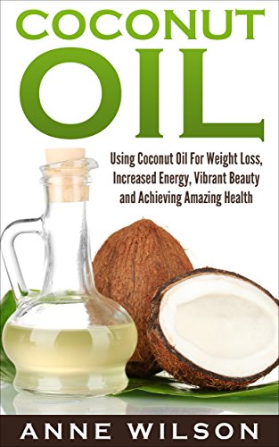 Coconut Oil: Using Coconut Oil For Weight Loss, Increased Energy, Vibrant Beauty and Achieving Amazing Health (Best Homemade Anti Aging Remedies)