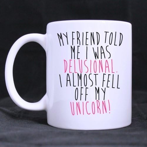 Funny Cool MY FRIEND TOLD ME I WAS DELUSIONAL I ALMOST FEEL OFF MY UNICORN 11OZ/100% Ceramic Mug Custom Coffee/Tea White Cup Mug