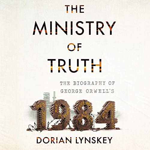 The Ministry of Truth: The Biography of George Orwell's 1984 by Dorian Lynskey