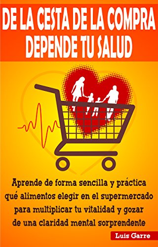 DE LA CESTA DE LA COMPRA DEPENDE TU SALUD: Aprende de forma sencilla y práctica que alimentos elegi by LUIS GARRE LÓPEZ