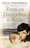 Even on Days when it Rains: A True Story of Hardship and Maternal Love by Julia O'Donnell