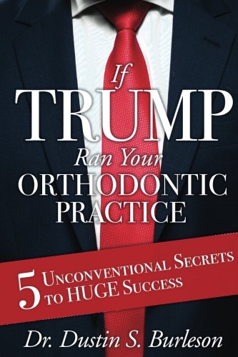 If Trump Ran Your Orthodontic Practice: 5 Unconventional Secrets to Huge Success