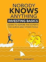 Nobody Knows Anything: Investing Basics Learn to Ignore the Experts, the Gurus and other Fools Nobody Knows Anything: Investing Basics Learn to Ignore the Experts, the Gurus and other Fools
