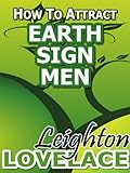 How To Attract Earth Sign Men - The Astrology for Lovers Guide to Understanding Capricorn Men, Taurus Men or Virgo Men with Horoscope Compatibility Tips and Much More