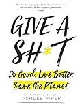 Give a Sh*t: Do Good. Live Better. Save the Planet. by