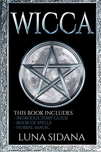 Wicca: 3 Manuscripts - Introductory Guide, Book Of Spells, Herbal Magic (Wicca for Beginners) by Luna Sidana
