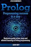 Prolog Programming; Success in a Day: Beginners Guide to Fast, Easy and Efficient Learning of Prolog Programming (Prolog, Prolog Programming, Prolog Logic, ... Programming, Programming Code, Java)