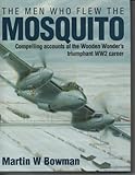 The Men Who Flew the Mosquito : Compelling Accounts of the Wooden Wonder's Triumphant WWII Career, Bowman, Martin W., 1852604883