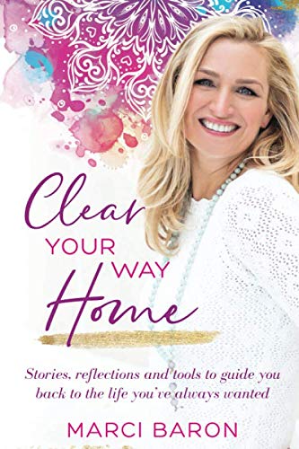 Clear Your Way Home: Stories, Reflections and Tools to Guide You Back to the Life You've Always Want by Marci Baron