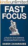 Fast Focus: A Quick-Start Guide To Mastering Your Attention, Ignoring Distractions, And Getting More Done In Less Time!