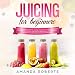 Juicing for Beginners: The Complete Guide to Juicing Made Easy.: 180 Yummy Juice Recipes for Weight by 