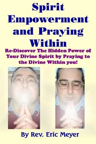 Spirit Empowerment and Praying Within: Re-Discover The Hidden Power of Your Divine Spirit by Praying to the Divine Within you!